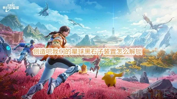 创造吧我们的星球黑石子装置怎么解锁 创造吧我们的星球黑石巨塔位置