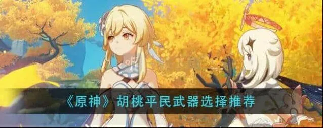 原神胡桃四星武器建议 胡桃平民武器搭配选择流程
