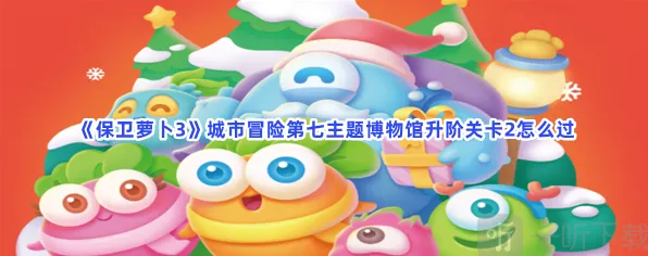 保卫萝卜3城市冒险第七主题博物馆升阶关卡2玩法指南