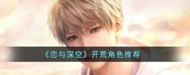 恋与深空：开荒角色选择全解析