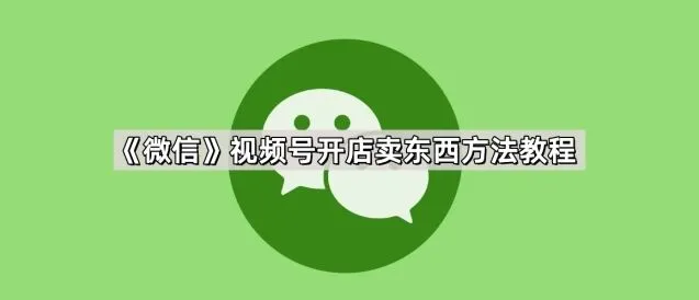 《微信》：视频号开店卖东西完整教程