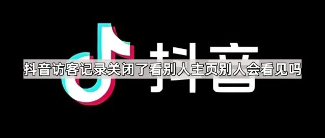《抖音》访客记录关闭了看别人主页别人会看见吗完整教程