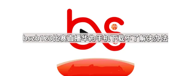 bszb123比赛直播华为手机下载不了解决技巧