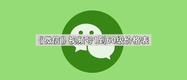 《微信》：视频号1到60级价格表最新信息