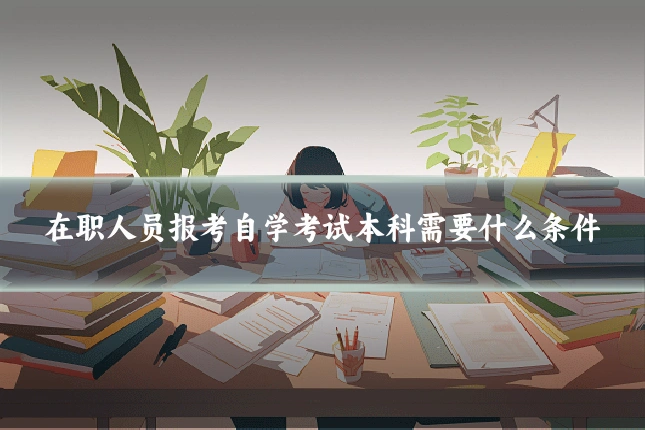 在职人员报考自学考试本科需要什么条件