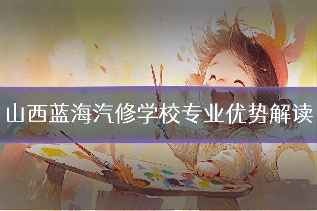 山西蓝海汽修学校专业优势解读