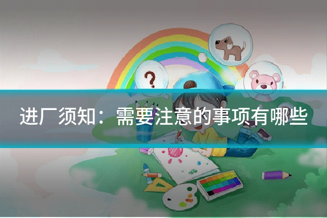 进厂须知：需要注意的事项有哪些