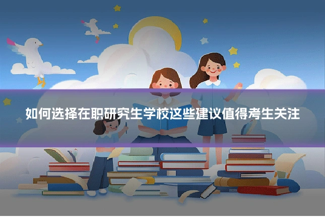 如何选择在职研究生学校这些建议值得考生关注