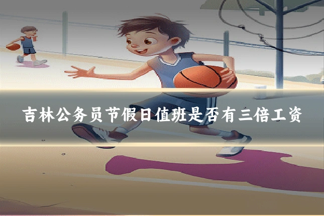 吉林公务员节假日值班是否有三倍工资