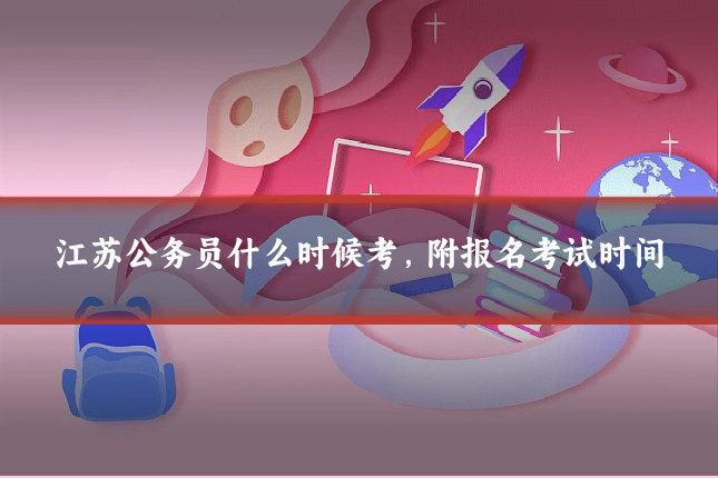 江苏公务员什么时候考，附报名考试时间