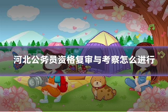 河北公务员资格复审与考察怎么进行