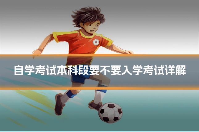 自学考试本科段要不要入学考试详解