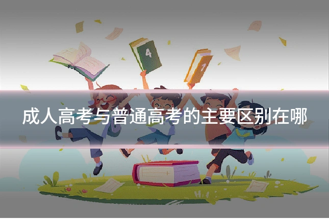 成人高考与普通高考的主要区别在哪