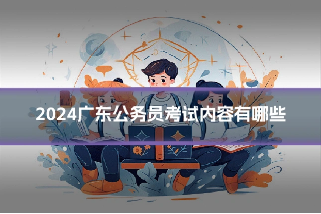 2024广东公务员考试内容有哪些