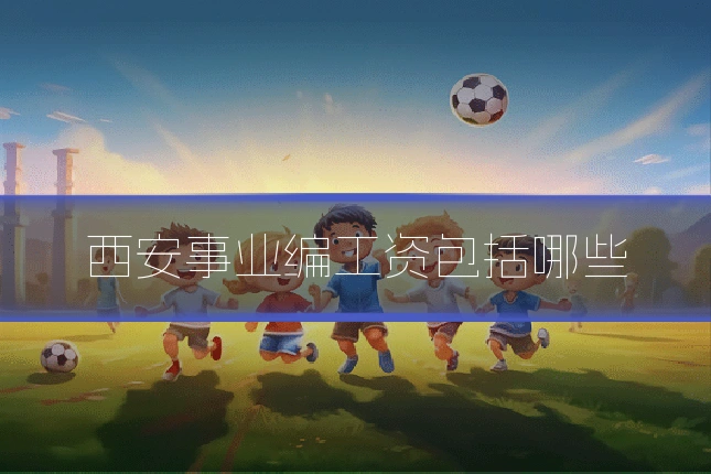 西安事业编工资包括哪些