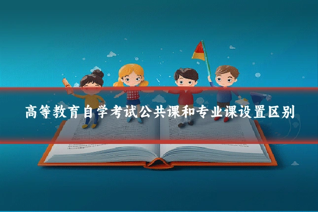 高等教育自学考试公共课和专业课设置区别