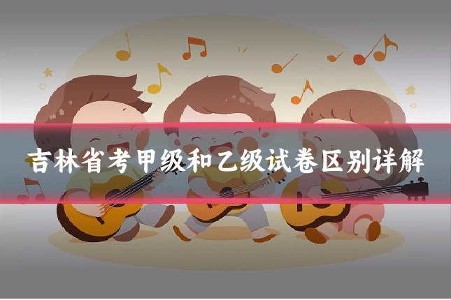 吉林省考甲级和乙级试卷区别详解