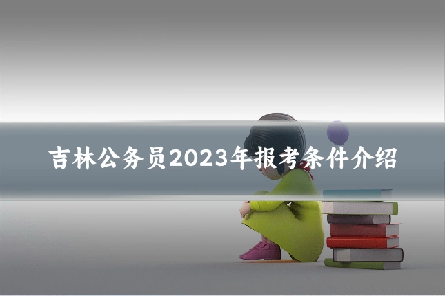 吉林公务员2023年报考条件介绍