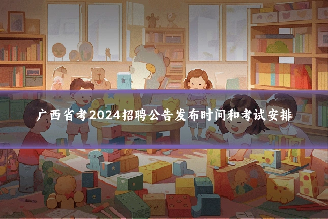 广西省考2024招聘公告发布时间和考试安排