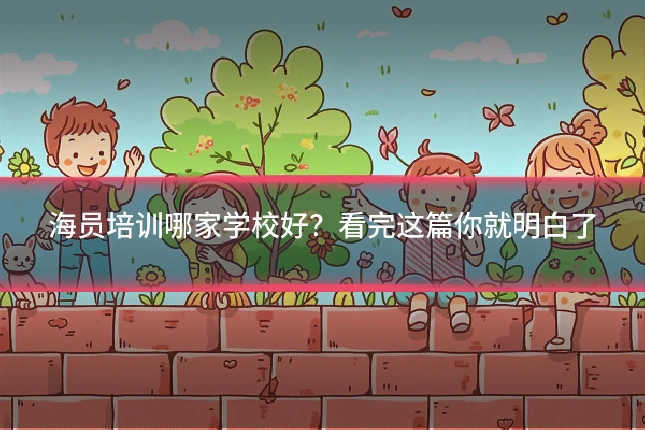 海员培训哪家学校好？看完这篇你就明白了