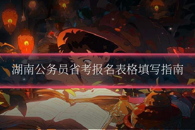 湖南公务员省考报名表格填写指南