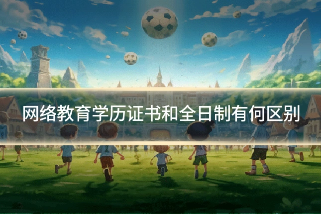 网络教育学历证书和全日制有何区别
