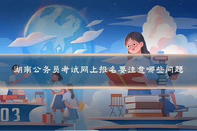 湖南公务员考试网上报名要注意哪些问题