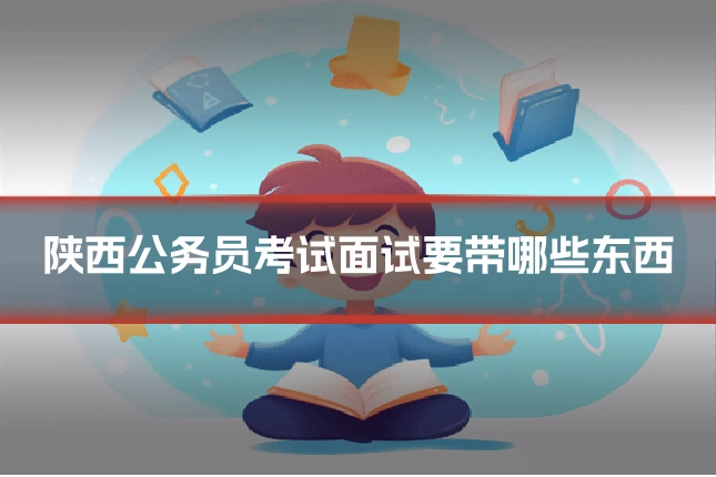 陕西公务员考试面试要带哪些东西
