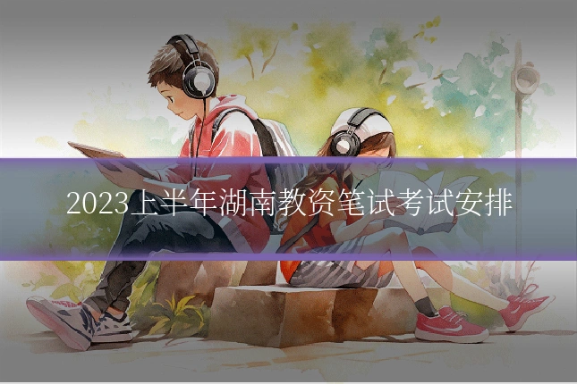 2023上半年湖南教资笔试考试安排