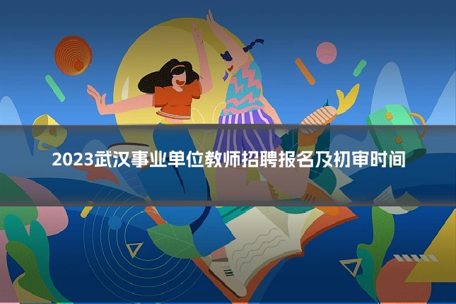2023武汉事业单位教师招聘报名及初审时间