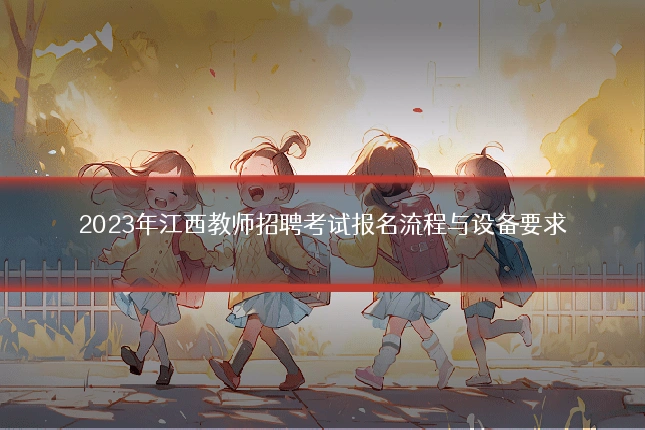 2023年江西教师招聘考试报名流程与设备要求