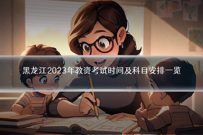 黑龙江2023年教资考试时间及科目安排一览