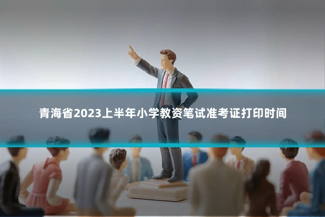 青海省2023上半年小学教资笔试准考证打印时间