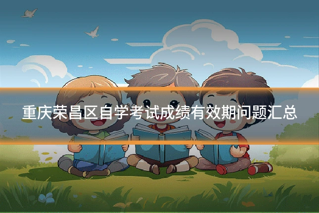 重庆荣昌区自学考试成绩有效期问题汇总