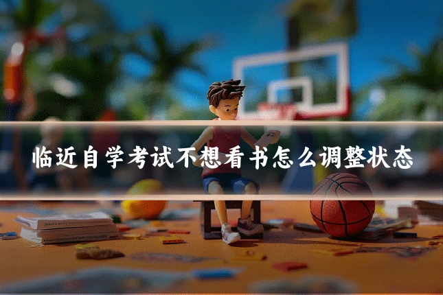临近自学考试不想看书怎么调整状态
