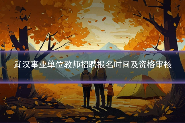 武汉事业单位教师招聘报名时间及资格审核