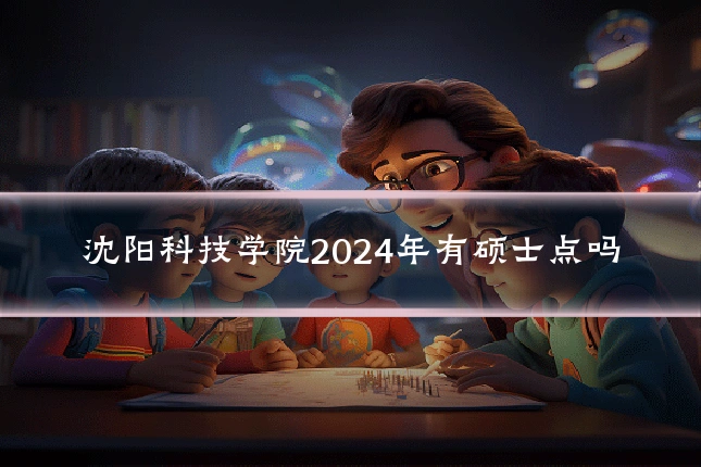 沈阳科技学院2024年有硕士点吗
