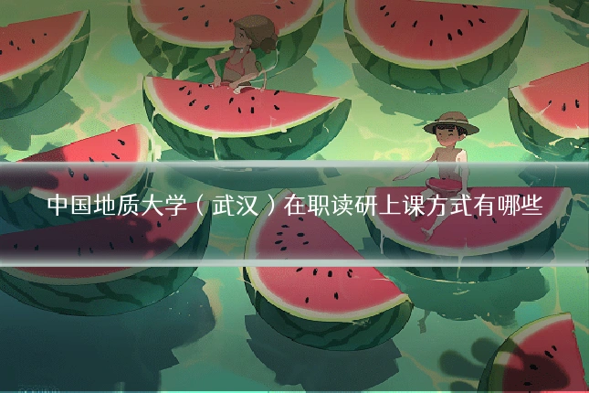 中国地质大学（武汉）在职读研上课方式有哪些