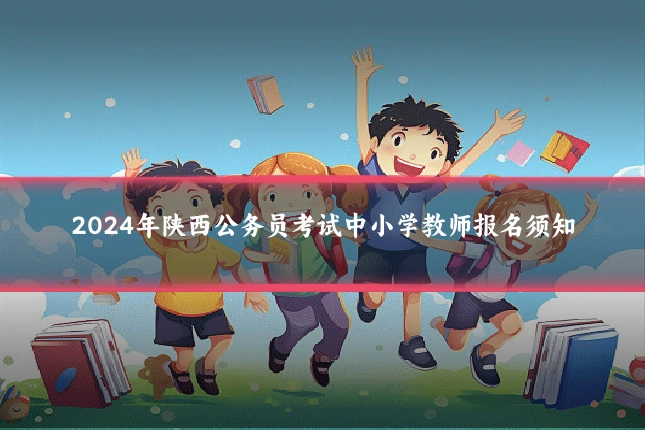 2024年陕西公务员考试中小学教师报名须知