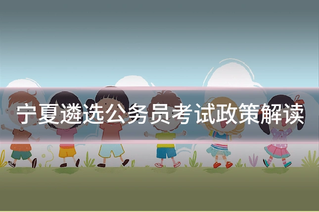 宁夏遴选公务员考试政策解读