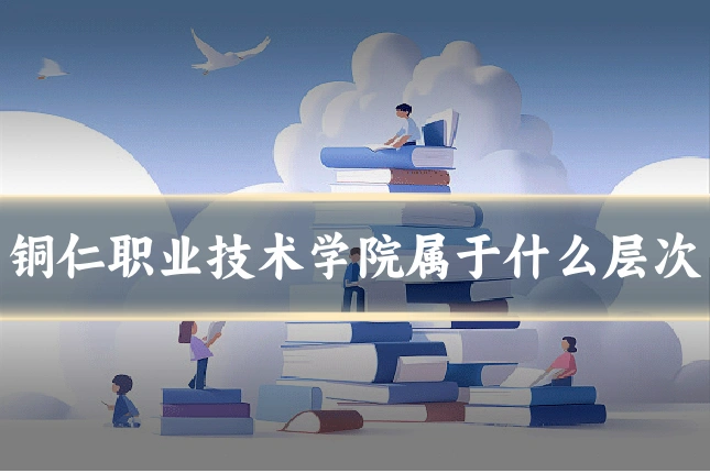 铜仁职业技术学院属于什么层次