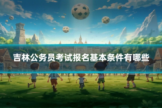 吉林公务员考试报名基本条件有哪些