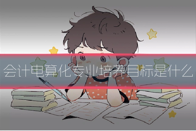 会计电算化专业培养目标是什么