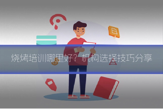 烧烤培训哪里好？机构选择技巧分享