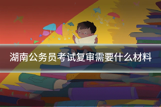 湖南公务员考试复审需要什么材料
