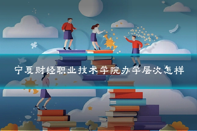 宁夏财经职业技术学院办学层次怎样