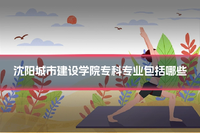 沈阳城市建设学院专科专业包括哪些