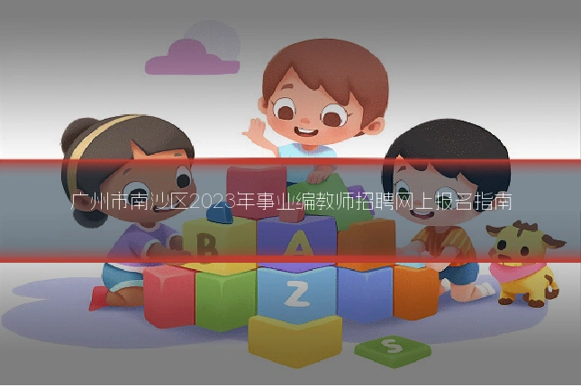 广州市南沙区2023年事业编教师招聘网上报名指南