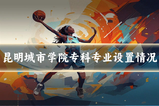 昆明城市学院专科专业设置情况