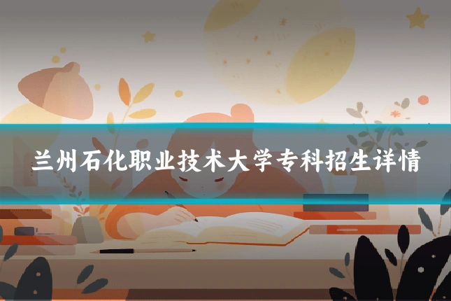 兰州石化职业技术大学专科招生详情